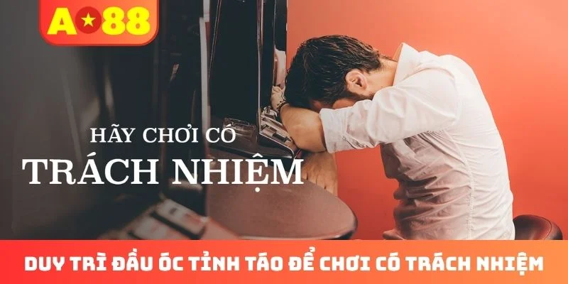 Duy trì đầu óc tỉnh táo để chơi có trách nhiệm Duy trì đầu óc tỉnh táo để chơi có trách nhiệm