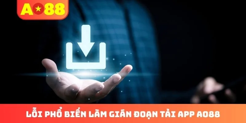 Lỗi phổ biến làm gián đoạn tải app AO88